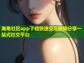 海角社区app下载快速交友视频分享一站式社交平台