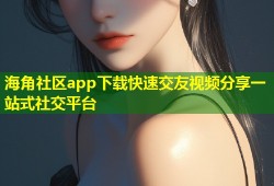 海角社区app下载快速交友视频分享一站式社交平台