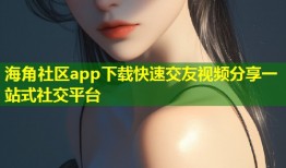 海角社区app下载快速交友视频分享一站式社交平台