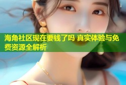 海角社区现在要钱了吗 真实体验与免费资源全解析