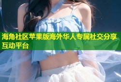 海角社区苹果版海外华人专属社交分享互动平台
