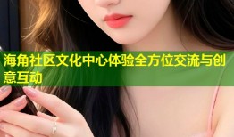 海角社区文化中心体验全方位交流与创意互动