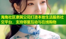 海角社区隶属公司打造本地生活服务社交平台，支持邻里互动与在线购物
