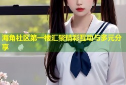 海角社区第一楼汇聚精彩互动与多元分享
