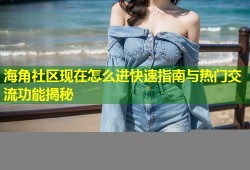 海角社区现在怎么进快速指南与热门交流功能揭秘