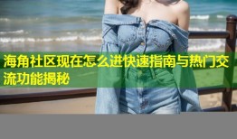 海角社区现在怎么进快速指南与热门交流功能揭秘
