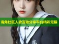 海角社区人妻互动分享平台精彩无限