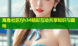 海角社区fjh34精彩互动共享知识与趣味
