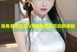 海角首页社区VK资源共享互动新体验
