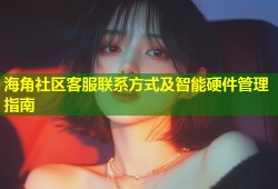 海角社区客服联系方式及智能硬件管理指南