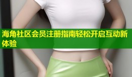 海角社区会员注册指南轻松开启互动新体验