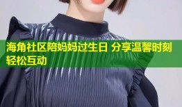 海角社区陪妈妈过生日 分享温馨时刻轻松互动