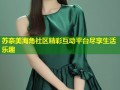 苏奈美海角社区精彩互动平台尽享生活乐趣