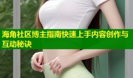 海角社区博主指南快速上手内容创作与互动秘诀