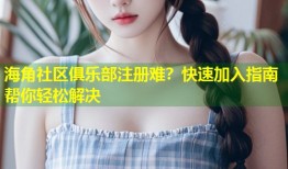 海角社区俱乐部注册难？快速加入指南帮你轻松解决