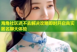 海角社区进不去解决攻略即时开启真实匿名聊天体验