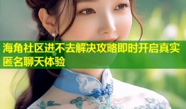 海角社区进不去解决攻略即时开启真实匿名聊天体验