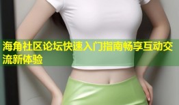 海角社区论坛快速入门指南畅享互动交流新体验