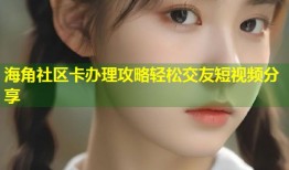 海角社区卡办理攻略轻松交友短视频分享