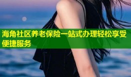 海角社区养老保险一站式办理轻松享受便捷服务