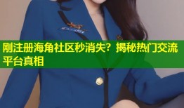 刚注册海角社区秒消失？揭秘热门交流平台真相