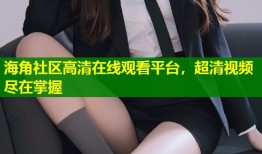 海角社区高清在线观看平台，超清视频尽在掌握