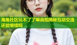 海角社区玩不了了嘛真相揭秘互动交流还能继续吗