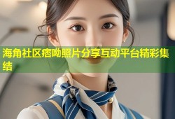 海角社区痞呦照片分享互动平台精彩集结