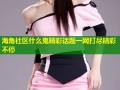 海角社区什么鬼精彩话题一网打尽精彩不停