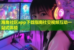 海角社区app下载指南社交视频互动一站式体验