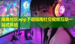 海角社区app下载指南社交视频互动一站式体验