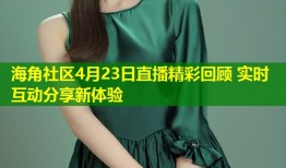 海角社区4月23日直播精彩回顾 实时互动分享新体验