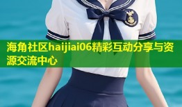 海角社区haijiai06精彩互动分享与资源交流中心