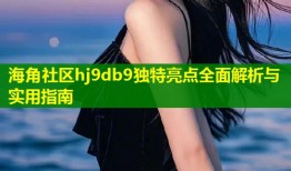 海角社区hj9db9独特亮点全面解析与实用指南