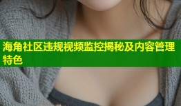 海角社区违规视频监控揭秘及内容管理特色