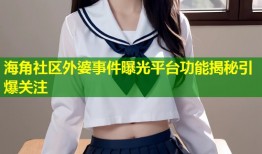 海角社区外婆事件曝光平台功能揭秘引爆关注