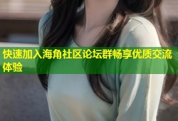 快速加入海角社区论坛群畅享优质交流体验