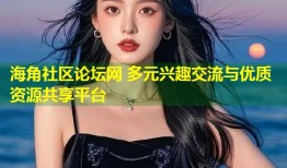 海角社区论坛网 多元兴趣交流与优质资源共享平台