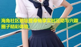海角社区地址登录畅享实时互动与兴趣圈子精彩体验