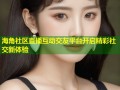 海角社区直播互动交友平台开启精彩社交新体验