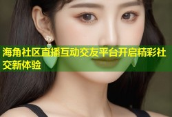 海角社区直播互动交友平台开启精彩社交新体验