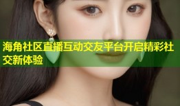 海角社区直播互动交友平台开启精彩社交新体验