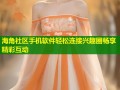 海角社区手机软件轻松连接兴趣圈畅享精彩互动