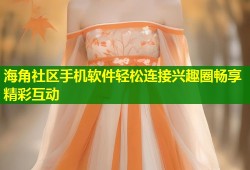 海角社区手机软件轻松连接兴趣圈畅享精彩互动