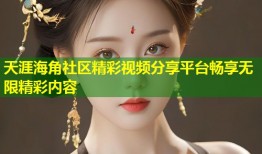 天涯海角社区精彩视频分享平台畅享无限精彩内容