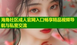 海角社区成人官网入口畅享精品视频导航与私密交流
