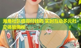 海角社区值得付钱吗 实时互动多元社交体验揭秘