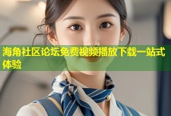 海角社区论坛免费视频播放下载一站式体验
