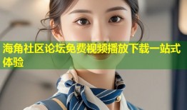 海角社区论坛免费视频播放下载一站式体验