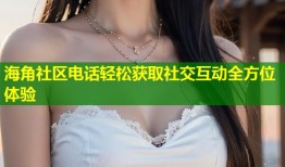 海角社区电话轻松获取社交互动全方位体验